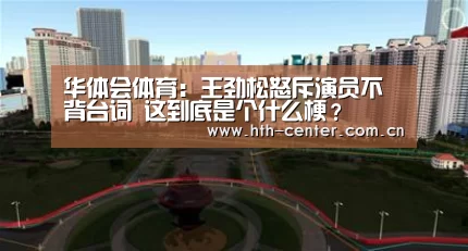 华体会体育:王劲松怒斥演员不背台词 这到底是个什么梗?(图2) 华体会体育